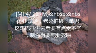 [MP4/ 127M]&nbsp;&nbsp;4P现场，老公拍摄，单男这鸡巴插进去老婆有点受不了，刺激得要死要死啦