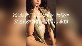 ?91制片厂? ZCM004 兽欲继父迷药强奸傻白甜女儿 李娜娜