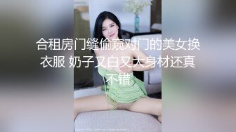 合租房门缝偷窥对门的美女换衣服 奶子又白又大身材还真不错