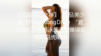 〖顶级网红女神〗✿极品美少女《HongKongDoll》“夏日回忆”性感泳装无套爆操姐姐的白虎嫩穴