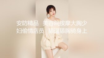 安防精品✅美容院按摩大胸少妇偷情店员✅舔逼舔胸骑身上