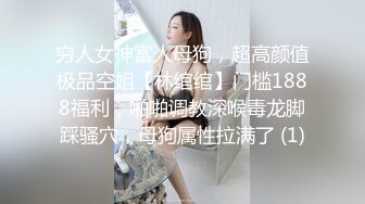 穷人女神富人母狗，超高颜值极品空姐【林绾绾】门槛1888福利，啪啪调教深喉毒龙脚踩骚穴，母狗属性拉满了 (1)