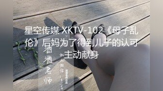 星空传媒 XKTV-102《母子乱伦》后妈为了得到儿子的认可主动献身