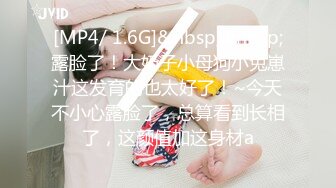 [MP4/ 1.6G]&nbsp;&nbsp;露脸了！大奶子小母狗小兔崽汁这发育的也太好了！~今天不小心露脸了，总算看到长相了，这颜值加这身材a