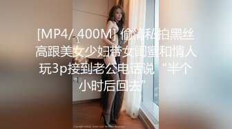 [MP4/ 400M] 偷情私拍黑丝高跟美女少妇带女闺蜜和情人玩3p接到老公电话说“半个小时后回去”