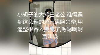 小胡子的大鸡巴老公,难得遇到这么粗的鸡巴满脸兴奋,用逼整根吞入爽死了,嗯嗯啊啊直叫唤