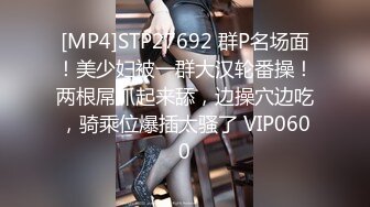 [MP4]STP27692 群P名场面！美少妇被一群大汉轮番操！两根屌抓起来舔，边操穴边吃，骑乘位爆插太骚了 VIP0600