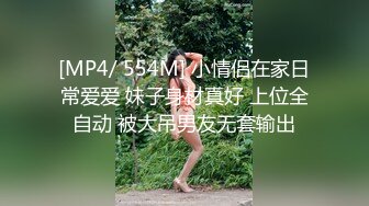 [MP4/ 554M] 小情侣在家日常爱爱 妹子身材真好 上位全自动 被大吊男友无套输出