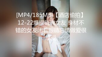 [MP4/185MB]【酒店偷拍】12-22爆操销魂女友 身材不错的女友闭着眼睛忘情做爱很享受