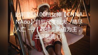 比明星强100倍女神【CNNANAoo】自慰尺度极大，精尽人亡 ~~！核弹，颜值为王，土豪最爱 (3)