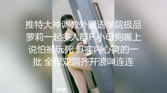 推特大神调教外国语学院极品萝莉一起多人群P 小母狗嘴上说怕被玩死 其实内心爽的一批 全程双洞齐开浪叫连连