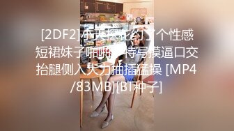 [2DF2]小天探花约了个性感短裙妹子啪啪，特写摸逼口交抬腿侧入大力抽插猛操 [MP4/83MB][BT种子]