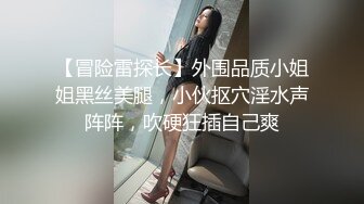 【冒险雷探长】外围品质小姐姐黑丝美腿，小伙抠穴淫水声阵阵，吹硬狂插自己爽