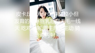 皮卡丘巨乳少女 身材较小但发育的很好巨乳翘腿无毛一线天 吃鸡啪啪 男主后入主动 骑乘内射