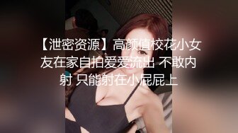 【泄密资源】高颜值校花小女友在家自拍爱爱流出 不敢内射 只能射在小屁屁上