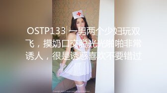 OSTP133 一男两个少妇玩双飞，摸奶口交脱光光啪啪非常诱人，很是诱惑喜欢不要错过