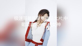 极速哥最新豪华精品大片,中葡混血大一新生女神