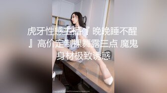 虎牙性感主播『 晚晚睡不醒 』高价定制裸舞露三点 魔鬼身材极致诱惑