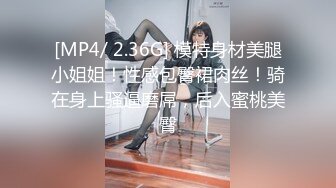 [MP4/ 2.36G] 模特身材美腿小姐姐！性感包臀裙肉丝！骑在身上骚逼磨屌，后入蜜桃美臀