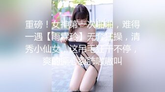 重磅！女神第一次啪啪，难得一遇【雨霖玲】无套狂操，清秀小仙女，这吊毛狂干不停，爽的撕心裂肺嗷嗷叫