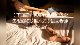 （下面简介免费看此老师的全集视频和联系方式）语文老师首次被约