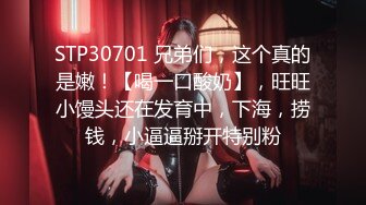 STP30701 兄弟们，这个真的是嫩！【喝一口酸奶】，旺旺小馒头还在发育中，下海，捞钱，小逼逼掰开特别粉