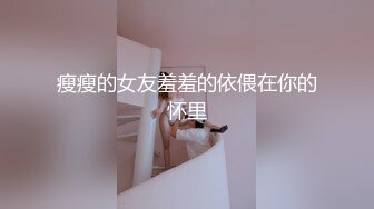 瘦瘦的女友羞羞的依偎在你的怀里