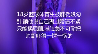 18岁篮球体育生被胖伪娘勾引,骗他说自己离过婚逼不紧,只能操屁眼,满脸急不可耐把帅哥吓得一愣一愣的