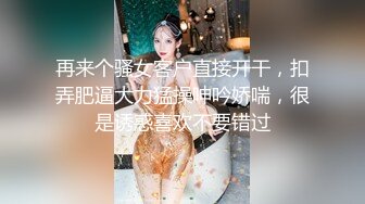 再来个骚女客户直接开干，扣弄肥逼大力猛操呻吟娇喘，很是诱惑喜欢不要错过