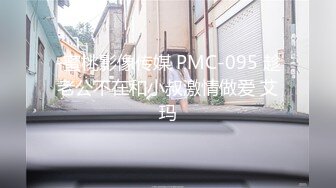 -蜜桃影像传媒 PMC-095 趁老公不在和小叔激情做爱 艾玛