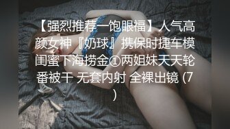 【强烈推荐一饱眼福】人气高颜女神『奶球』携保时捷车模闺蜜下海捞金①两姐妹天天轮番被干 无套内射 全裸出镜 (7)