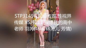 STP31496 起点传媒 性视界传媒 XSJTC11 操爆我的高中老师 羽芮(坏坏 林沁儿 芳情)