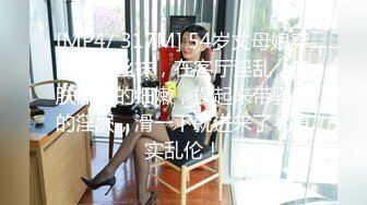 [MP4/ 317M] 54岁丈母娘穿的媳妇丝袜，在客厅淫乱，皮肤保养的细嫩，操起来带骚水的淫屄，滑一下就进来了，真实乱伦！