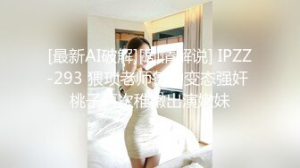 [最新AI破解][剧情解说] IPZZ-293 猥琐老师各种变态强奸 桃子再次稚嫩出演嫩妹