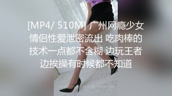 [MP4/ 510M] 广州网瘾少女情侣性爱泄密流出 吃肉棒的技术一点都不含糊 边玩王者边挨操有时候都不知道