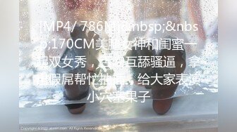 [MP4/ 786M]&nbsp;&nbsp;170CM美腿女神和闺蜜一起双女秀，舌吻互舔骚逼，拿出假屌帮忙抽插，给大家表演小穴塞果子