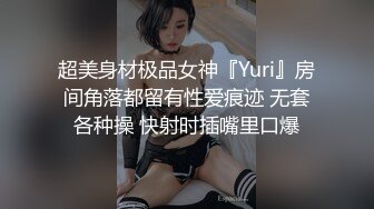 超美身材极品女神『Yuri』房间角落都留有性爱痕迹 无套各种操 快射时插嘴里口爆