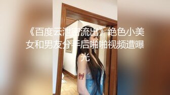 《百度云泄密流出》绝色小美女和男友分手后啪啪视频遭曝光