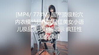 [MP4/ 778M] 国产顶级粉穴内衣模特超粉穴网红美女小语儿极品无毛粉鲍展示 疯狂性爱激情操