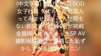 (中文字幕) [SDJS-094] SOD女子社員 タオル一枚男湯入ってみませんか？ 入社間もない新卒女子社員4名が挑戦 全員挿入されちゃったSP AV撮影現場研修で遭遇した恥ずかしすぎる過激ハプニン