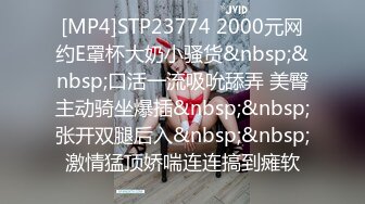 [MP4]STP23774 2000元网约E罩杯大奶小骚货&nbsp;&nbsp;口活一流吸吮舔弄 美臀主动骑坐爆插&nbsp;&nbsp;张开双腿后入&nbsp;&nbsp;激情猛顶娇喘连连搞到瘫软