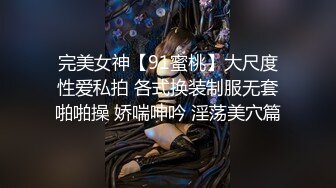 完美女神【91蜜桃】大尺度性爱私拍 各式换装制服无套啪啪操 娇喘呻吟 淫荡美穴篇