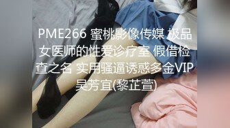 PME266 蜜桃影像传媒 极品女医师的性爱诊疗室 假借检查之名 实用骚逼诱惑多金VIP 吴芳宜(黎芷萱)