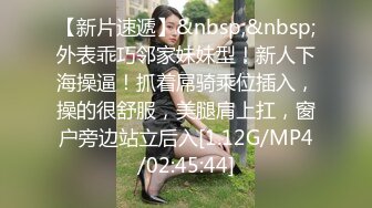 【新片速遞】&nbsp;&nbsp;外表乖巧邻家妹妹型！新人下海操逼！抓着屌骑乘位插入，操的很舒服，美腿肩上扛，窗户旁边站立后入[1.12G/MP4/02:45:44]