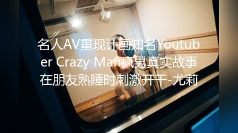 名人AV重现计画知名Youtuber Crazy Man疯男真实故事在朋友熟睡时刺激开干-尤莉