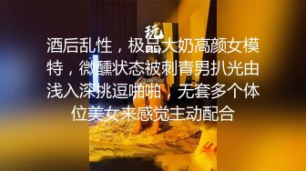 酒后乱性，极品大奶高颜女模特，微醺状态被刺青男扒光由浅入深挑逗啪啪，无套多个体位美女来感觉主动配合