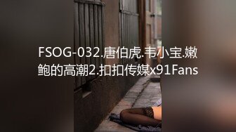 FSOG-032.唐伯虎.韦小宝.嫩鲍的高潮2.扣扣传媒x91Fans