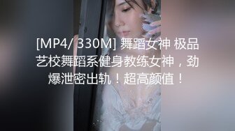 [MP4/ 330M] 舞蹈女神 极品艺校舞蹈系健身教练女神，劲爆泄密出轨！超高颜值！