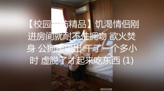 【校园安防精品】饥渴情侣刚进房间就耐不住拥吻 欲火焚身 公狗腰输出 干了一个多小时 虚脱了才起来吃东西 (1)