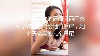 你曰过舞蹈生的逼吗？西门去大学城给他们给她们上课，她个子高高的扎个马尾